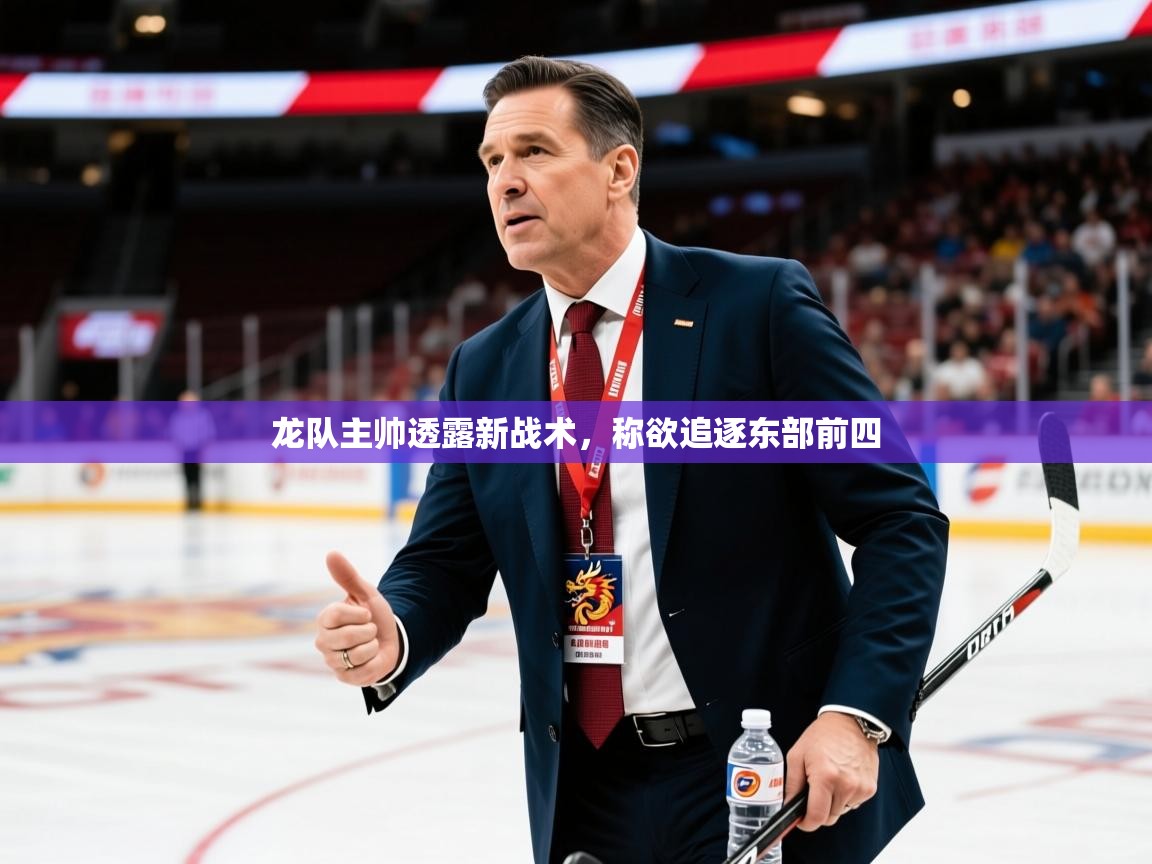 2025爱游戏ayx体育app官网入口龙队主帅透露新战术,称欲追逐东部前四 第1张