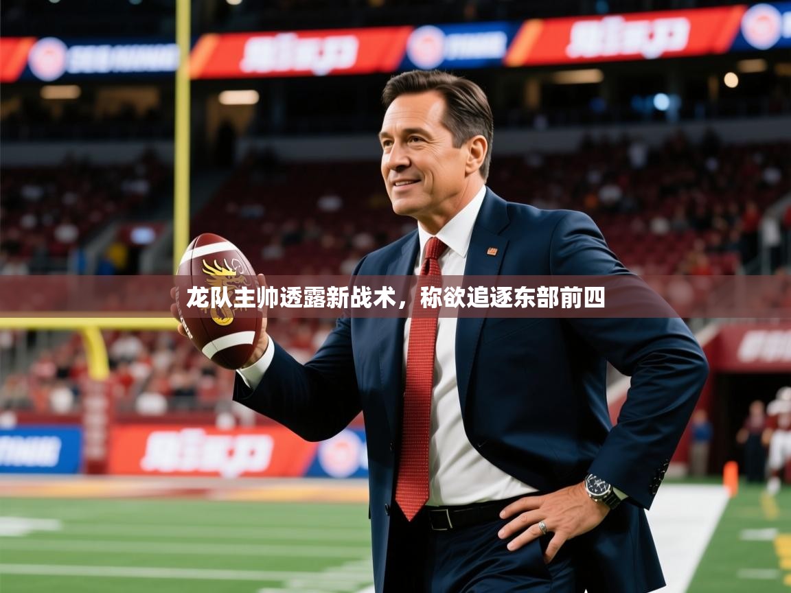 2025爱游戏ayx体育app官网入口龙队主帅透露新战术,称欲追逐东部前四 第4张