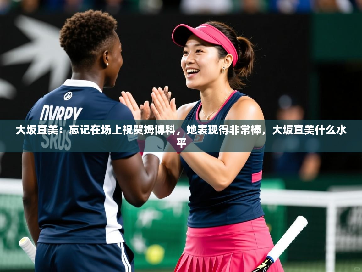 2025爱游戏体育在线网站登录大坂直美:忘记在场上祝贺姆博科,她表现得非常棒,大坂直美什么水平 第3张