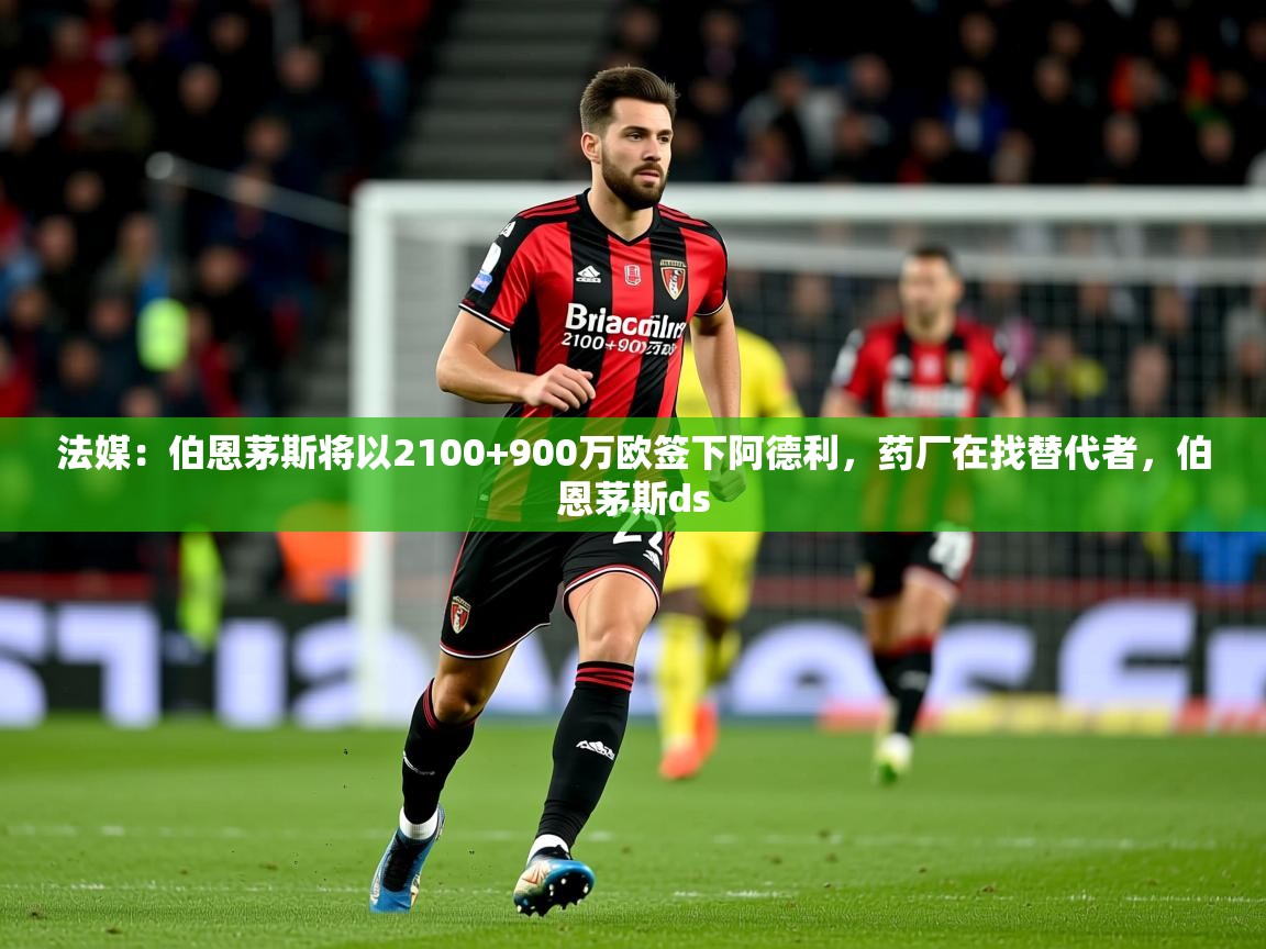 2025爱游戏体育在线娱乐法媒：伯恩茅斯将以2100+900万欧签下阿德利，药厂在找替代者，伯恩茅斯ds  第1张