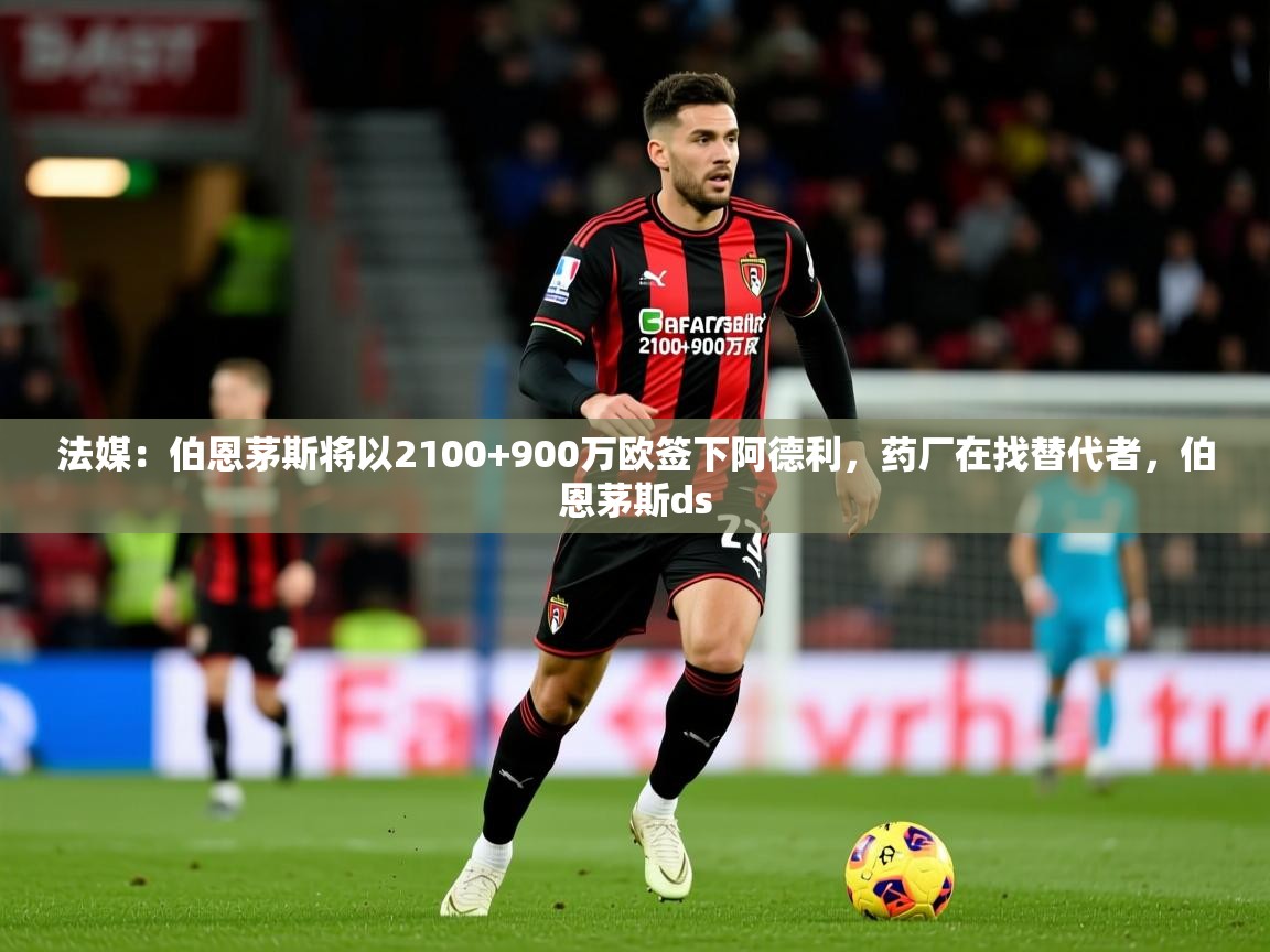 2025爱游戏体育在线娱乐法媒：伯恩茅斯将以2100+900万欧签下阿德利，药厂在找替代者，伯恩茅斯ds  第2张