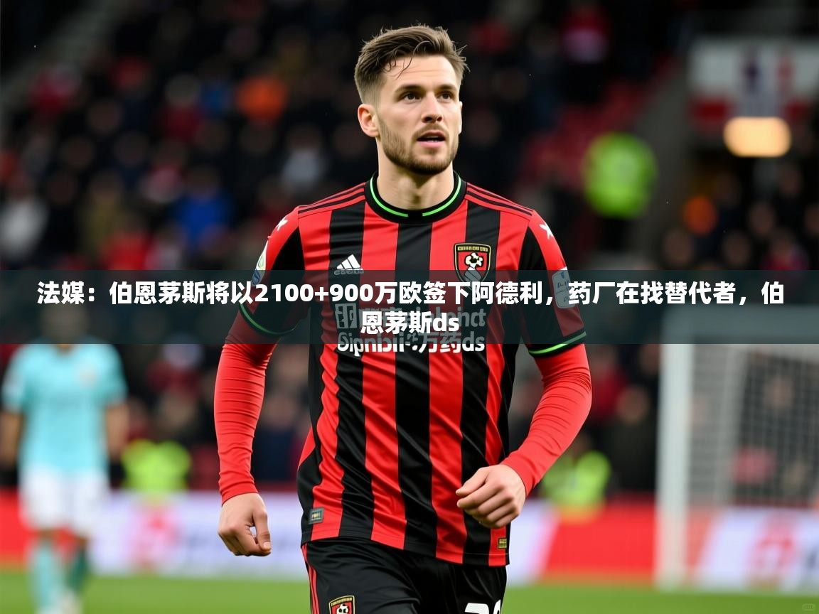 2025爱游戏体育在线娱乐法媒：伯恩茅斯将以2100+900万欧签下阿德利，药厂在找替代者，伯恩茅斯ds  第3张