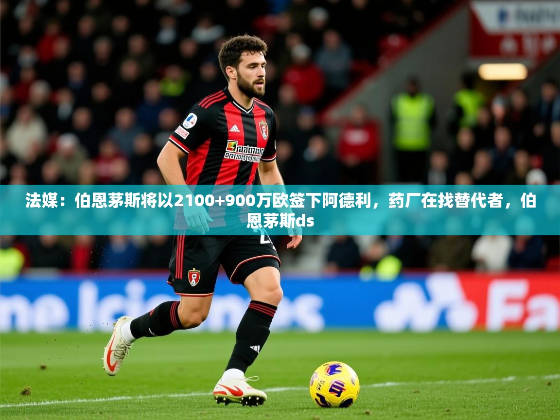 2025爱游戏体育在线娱乐法媒：伯恩茅斯将以2100+900万欧签下阿德利，药厂在找替代者，伯恩茅斯ds  第4张