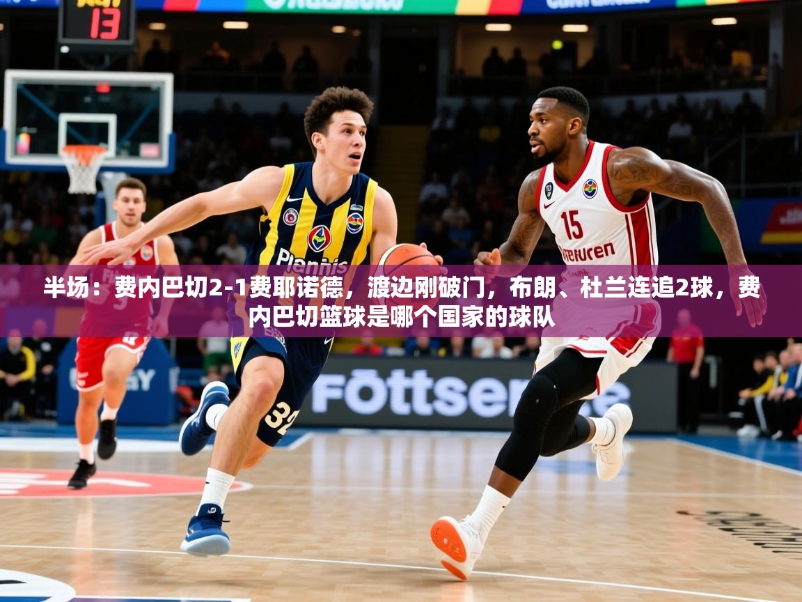 2025爱游戏体育平台半场:费内巴切2-1费耶诺德,渡边刚破门,布朗、杜兰连追2球,费内巴切篮球是哪个国家的球队 第3张