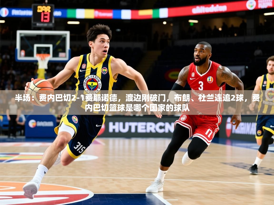 2025爱游戏体育平台半场:费内巴切2-1费耶诺德,渡边刚破门,布朗、杜兰连追2球,费内巴切篮球是哪个国家的球队 第4张