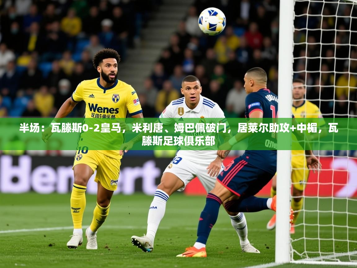 2025爱游戏体育平台半场：瓦滕斯0-2皇马，米利唐、姆巴佩破门，居莱尔助攻+中楣，瓦滕斯足球俱乐部  第2张