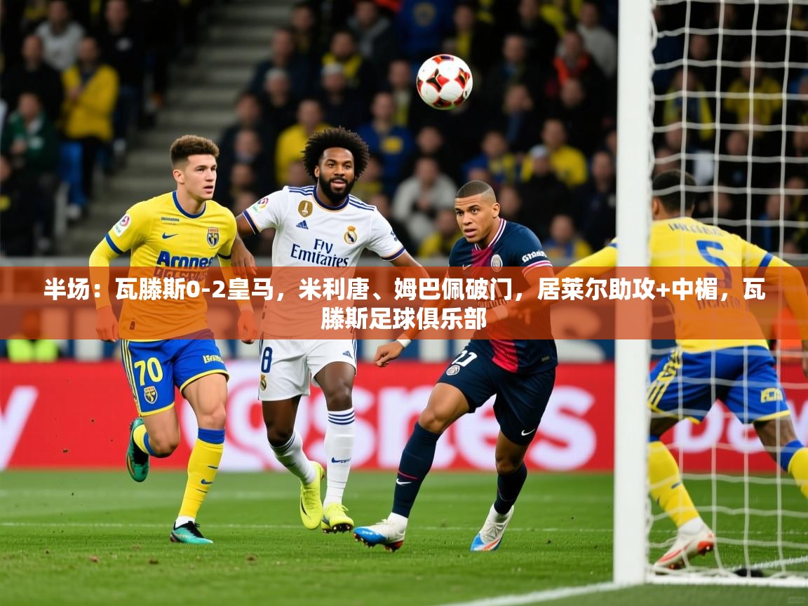 2025爱游戏体育平台半场：瓦滕斯0-2皇马，米利唐、姆巴佩破门，居莱尔助攻+中楣，瓦滕斯足球俱乐部  第4张