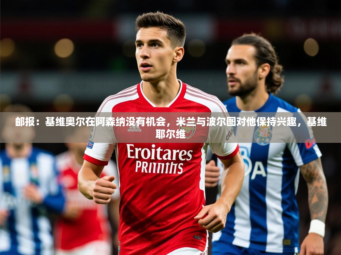 2025爱游戏体育平台邮报:基维奥尔在阿森纳没有机会,米兰与波尔图对他保持兴趣,基维耶尔维 第1张