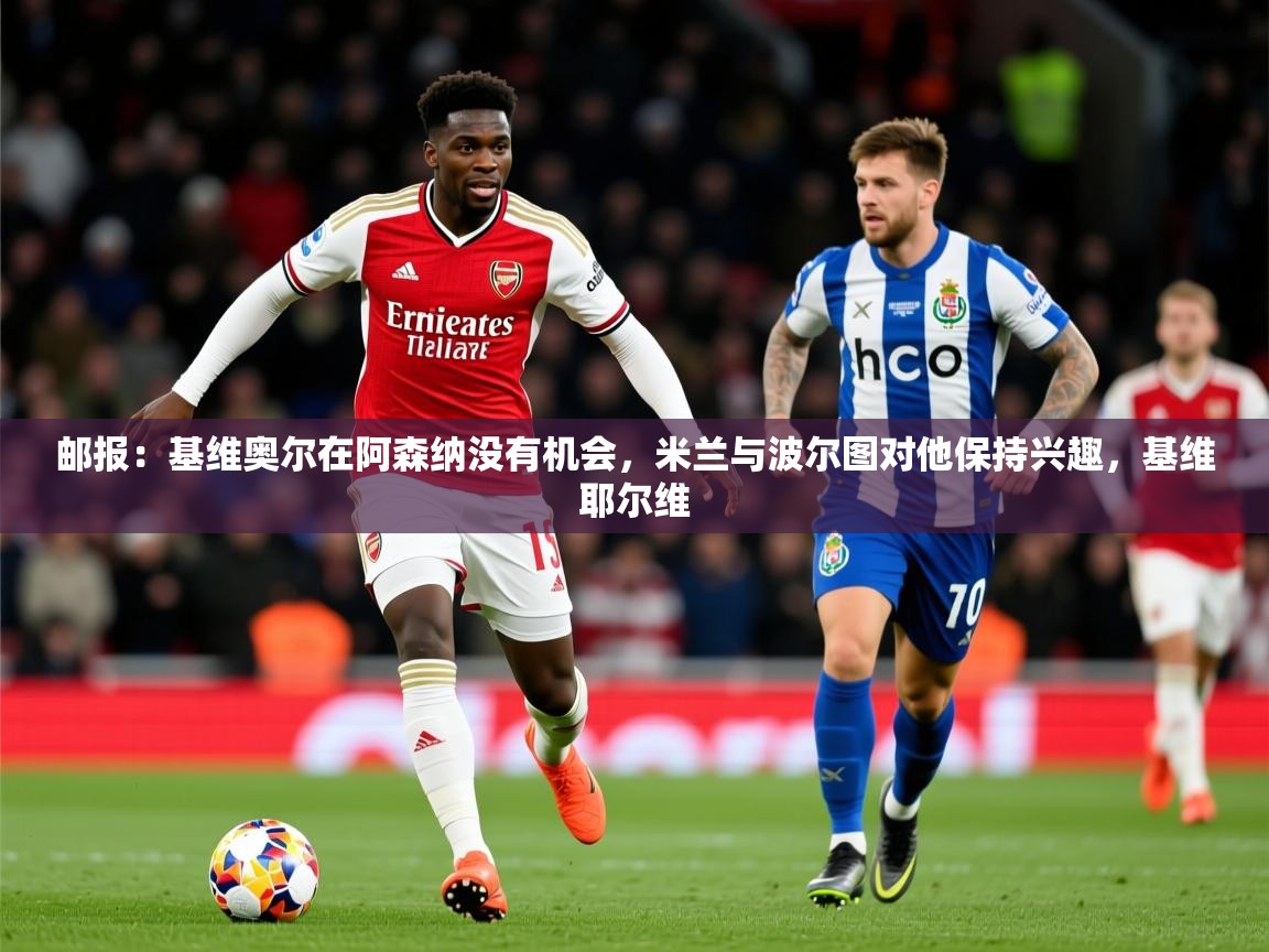2025爱游戏体育平台邮报:基维奥尔在阿森纳没有机会,米兰与波尔图对他保持兴趣,基维耶尔维 第2张