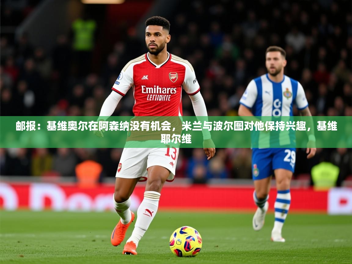 2025爱游戏体育平台邮报:基维奥尔在阿森纳没有机会,米兰与波尔图对他保持兴趣,基维耶尔维 第4张