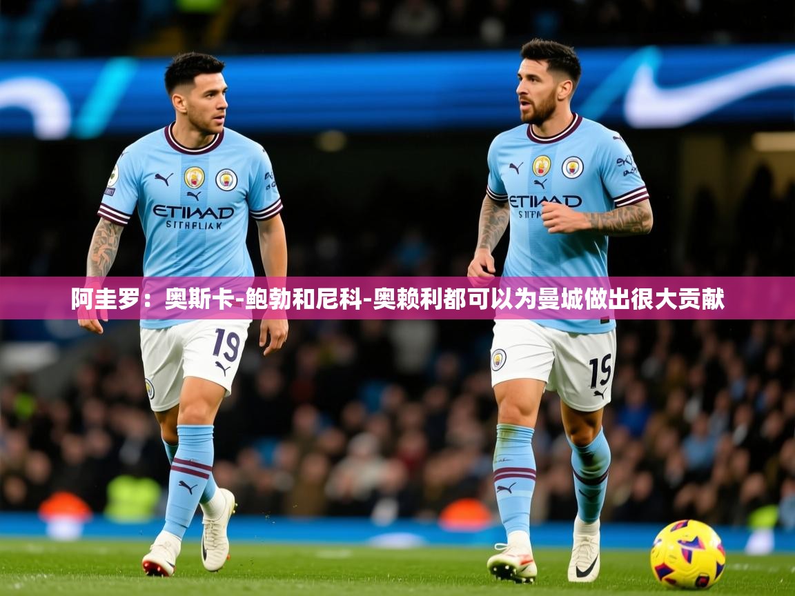2025爱游戏体育在线登录阿圭罗：奥斯卡-鲍勃和尼科-奥赖利都可以为曼城做出很大贡献  第1张