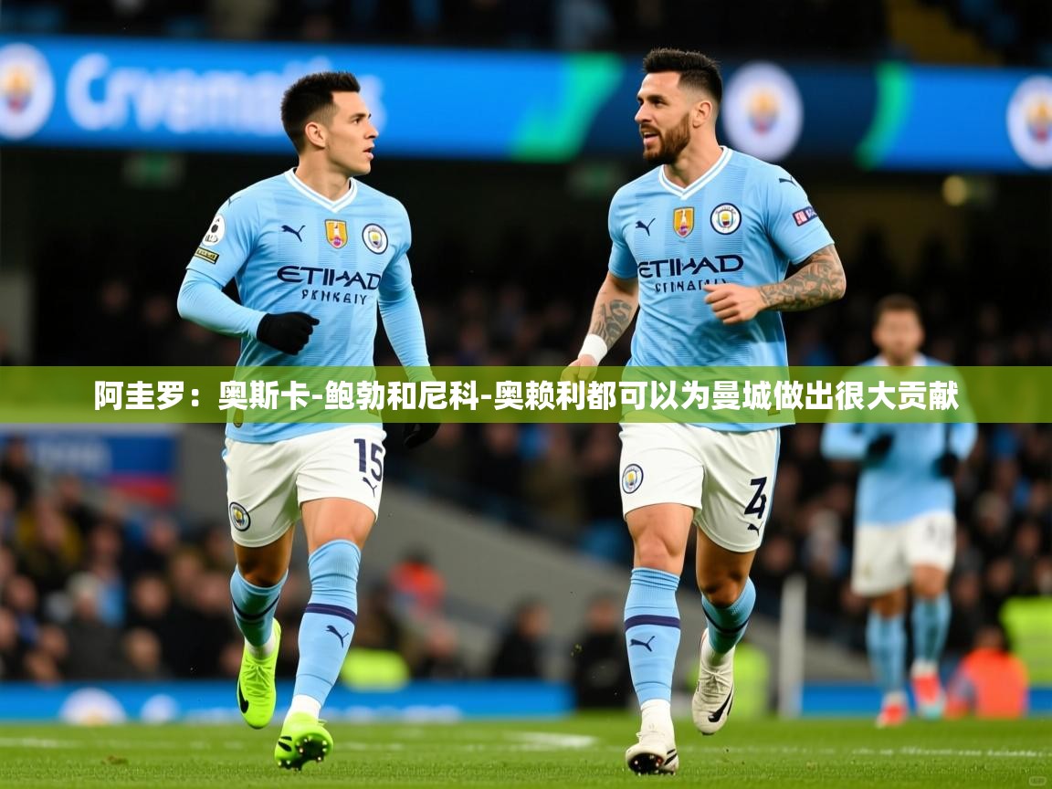 2025爱游戏体育在线登录阿圭罗：奥斯卡-鲍勃和尼科-奥赖利都可以为曼城做出很大贡献  第3张