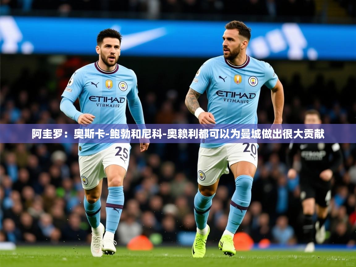 2025爱游戏体育在线登录阿圭罗：奥斯卡-鲍勃和尼科-奥赖利都可以为曼城做出很大贡献  第4张