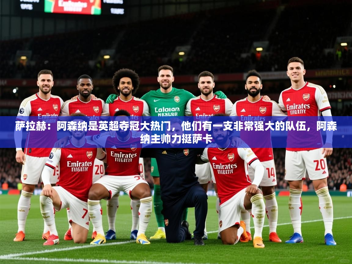 2025爱游戏体育在线登录入口萨拉赫:阿森纳是英超夺冠大热门,他们有一支非常强大的队伍,阿森纳主帅力挺萨卡 第1张