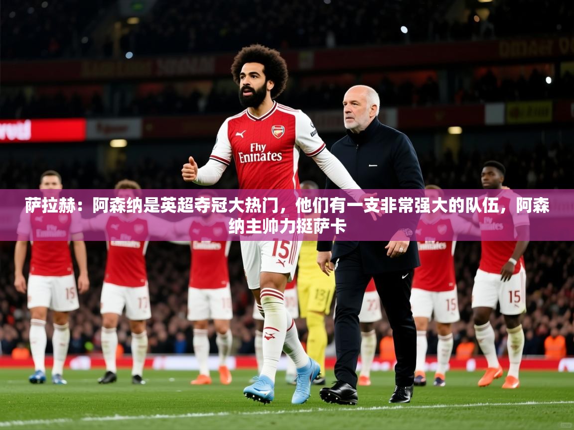 2025爱游戏体育在线登录入口萨拉赫:阿森纳是英超夺冠大热门,他们有一支非常强大的队伍,阿森纳主帅力挺萨卡 第2张
