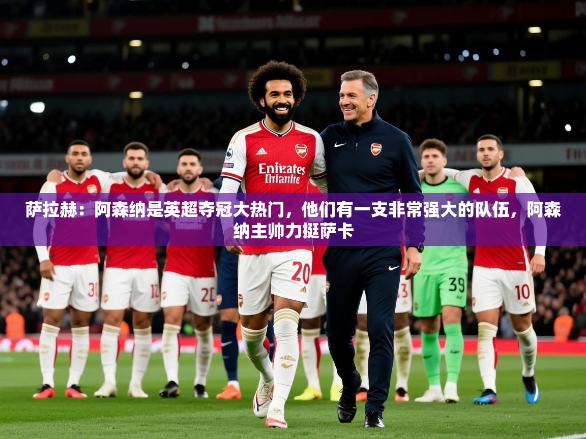 2025爱游戏体育在线登录入口萨拉赫:阿森纳是英超夺冠大热门,他们有一支非常强大的队伍,阿森纳主帅力挺萨卡 第3张