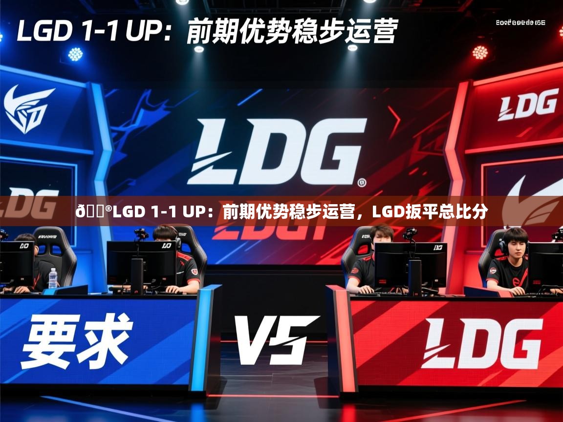 2025爱游戏体育注册网址🎮LGD 1-1 UP：前期优势稳步运营，LGD扳平总比分  第2张