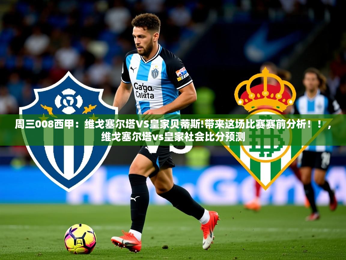 2025爱游戏体育在线平台下载周三008西甲：维戈塞尔塔VS皇家贝蒂斯!带来这场比赛赛前分析！！，维戈塞尔塔vs皇家社会比分预测  第1张