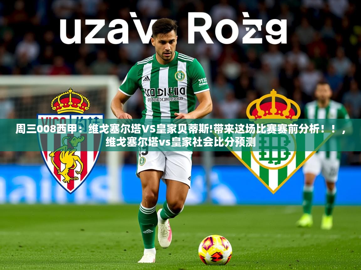 2025爱游戏体育在线平台下载周三008西甲：维戈塞尔塔VS皇家贝蒂斯!带来这场比赛赛前分析！！，维戈塞尔塔vs皇家社会比分预测  第2张