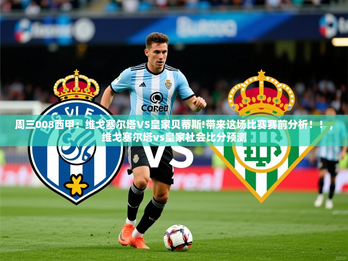 2025爱游戏体育在线平台下载周三008西甲：维戈塞尔塔VS皇家贝蒂斯!带来这场比赛赛前分析！！，维戈塞尔塔vs皇家社会比分预测  第4张