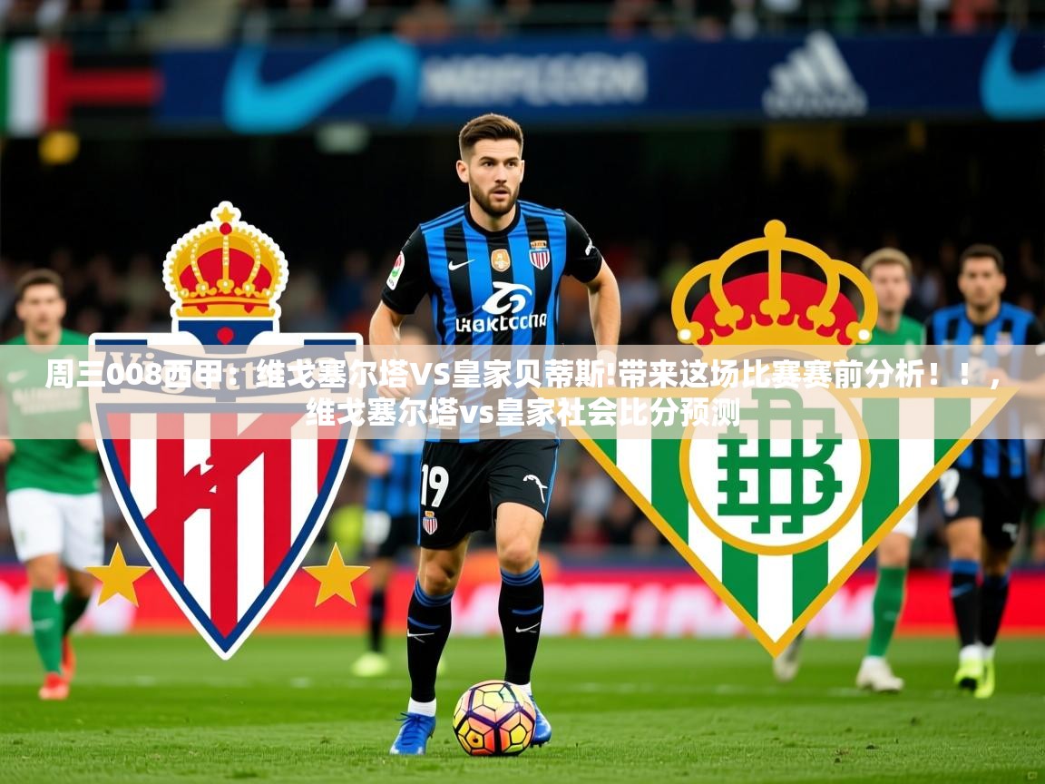 2025爱游戏体育在线平台下载周三008西甲：维戈塞尔塔VS皇家贝蒂斯!带来这场比赛赛前分析！！，维戈塞尔塔vs皇家社会比分预测  第3张