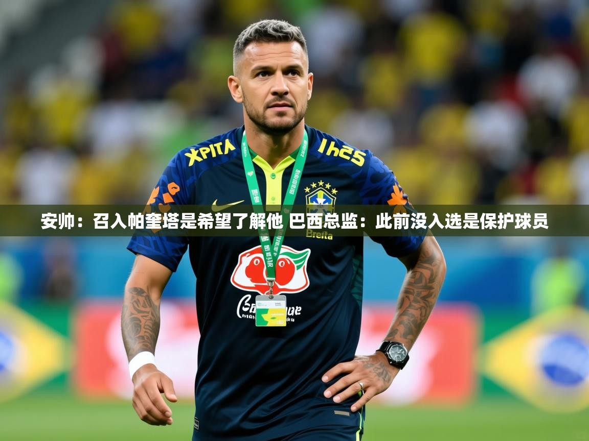 2025爱游戏体育平台安帅：召入帕奎塔是希望了解他 巴西总监：此前没入选是保护球员  第2张