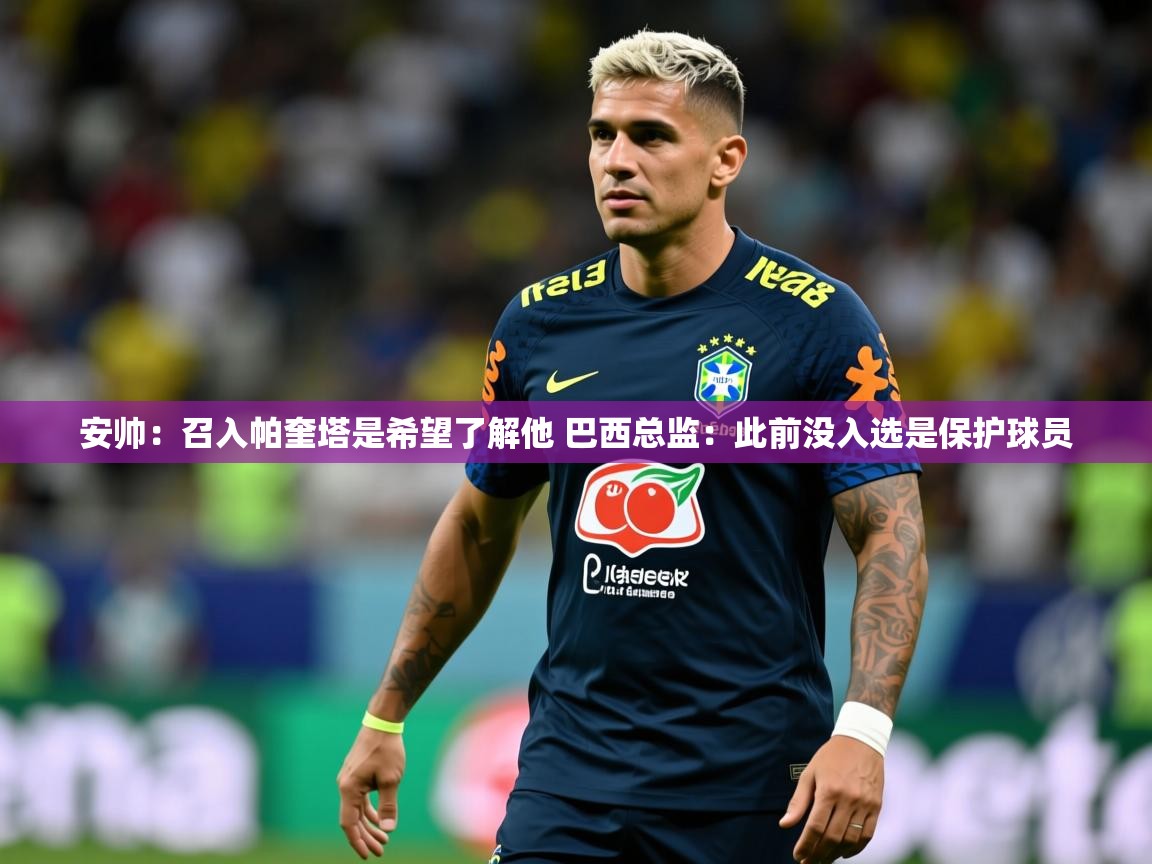 2025爱游戏体育平台安帅：召入帕奎塔是希望了解他 巴西总监：此前没入选是保护球员  第1张