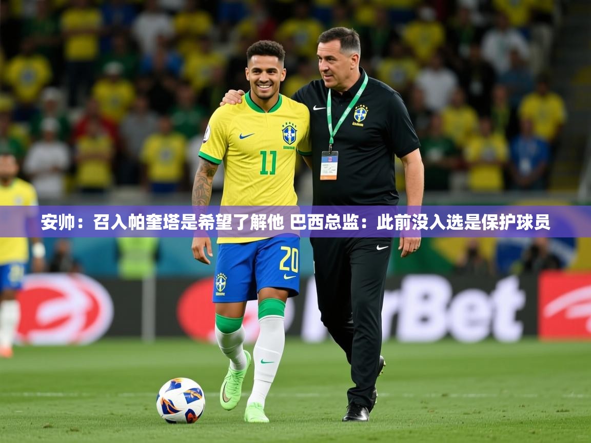 2025爱游戏体育平台安帅：召入帕奎塔是希望了解他 巴西总监：此前没入选是保护球员  第4张