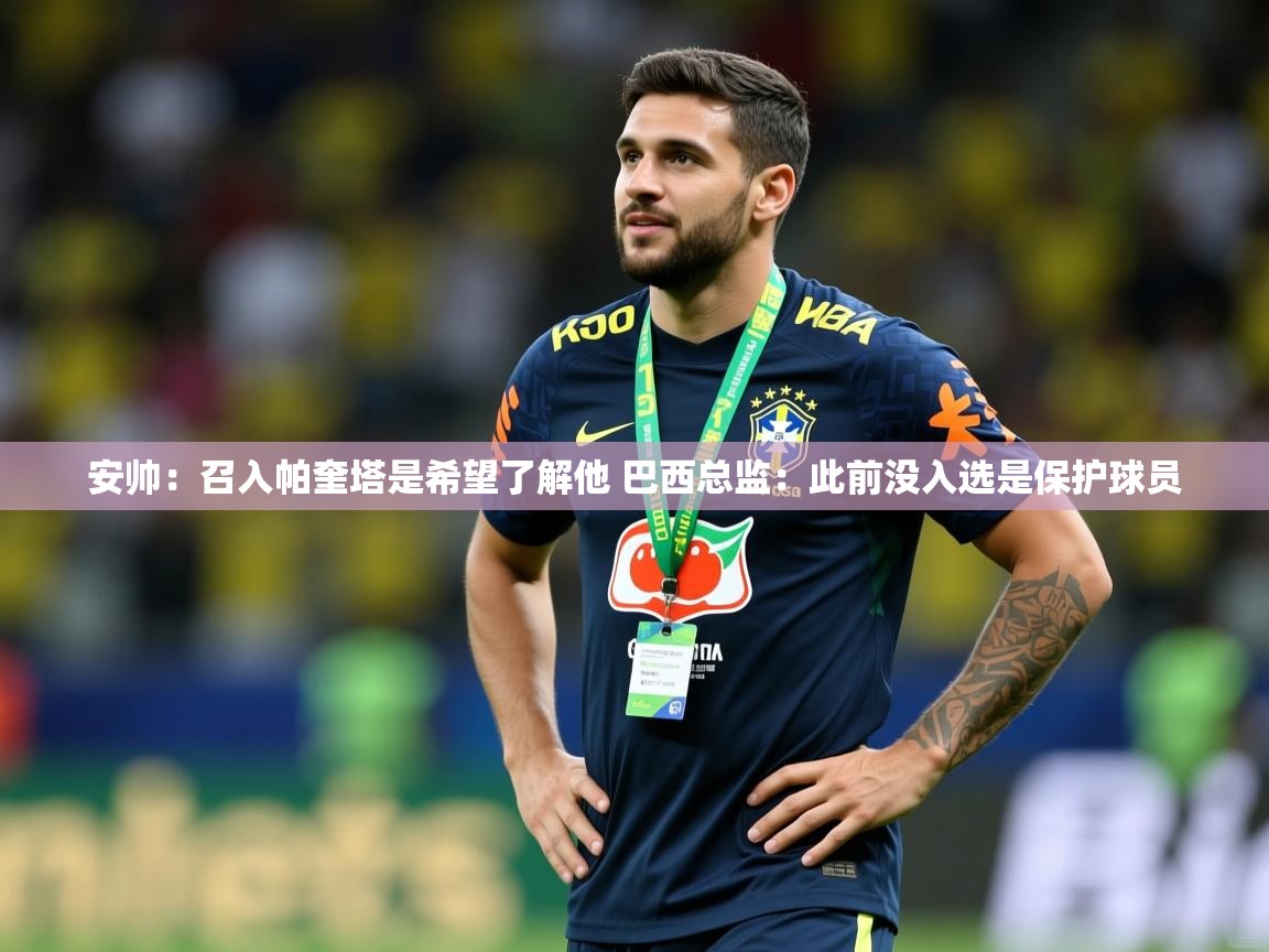 2025爱游戏体育平台安帅：召入帕奎塔是希望了解他 巴西总监：此前没入选是保护球员  第3张