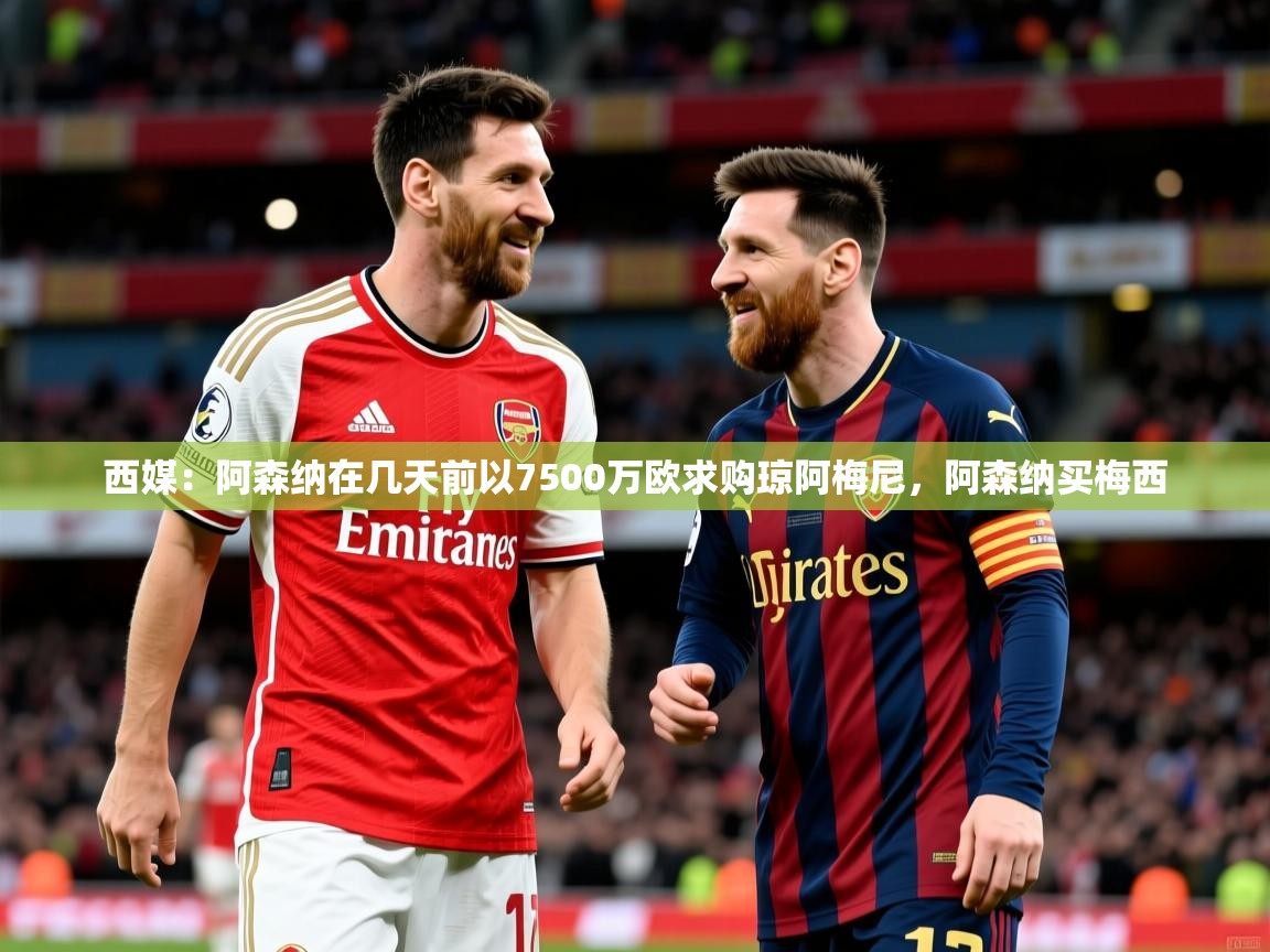 2025爱游戏体育网页版官方入口西媒：阿森纳在几天前以7500万欧求购琼阿梅尼，阿森纳买梅西  第1张