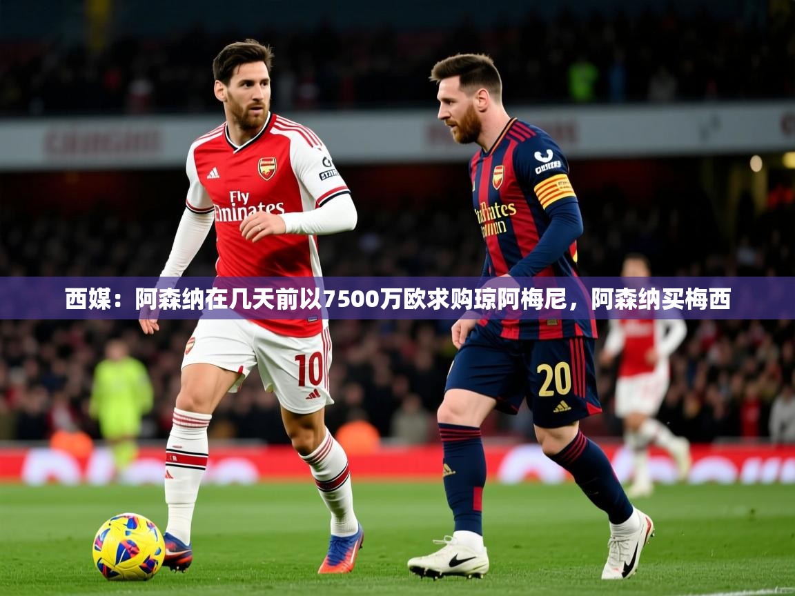 2025爱游戏体育网页版官方入口西媒：阿森纳在几天前以7500万欧求购琼阿梅尼，阿森纳买梅西  第2张