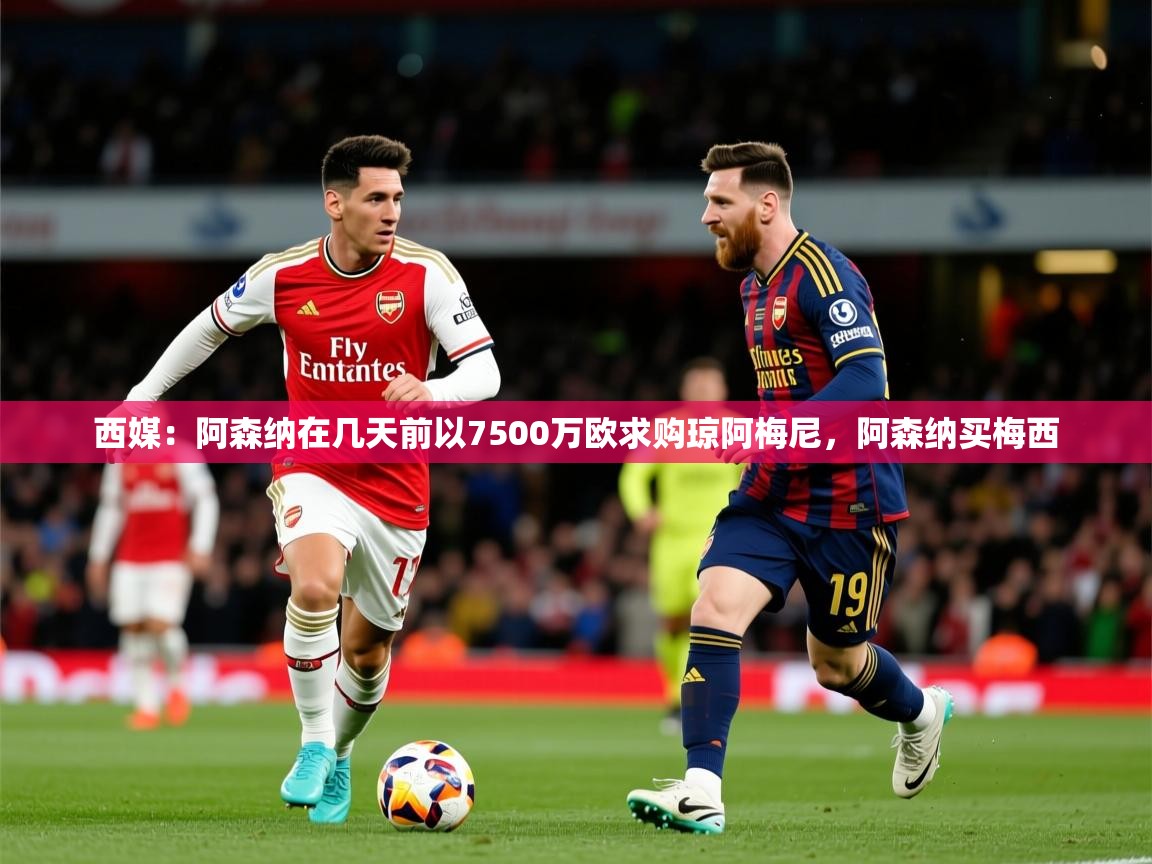 2025爱游戏体育网页版官方入口西媒：阿森纳在几天前以7500万欧求购琼阿梅尼，阿森纳买梅西  第4张