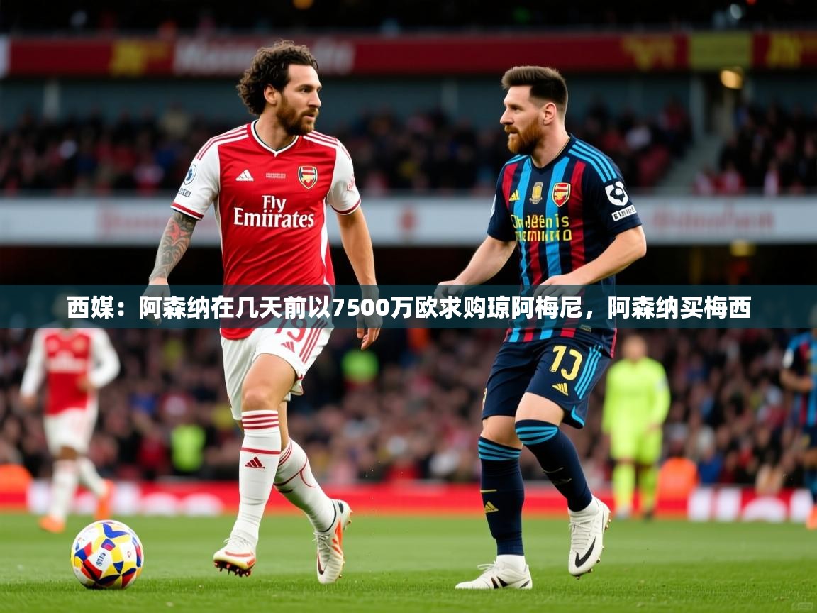 2025爱游戏体育网页版官方入口西媒：阿森纳在几天前以7500万欧求购琼阿梅尼，阿森纳买梅西  第3张