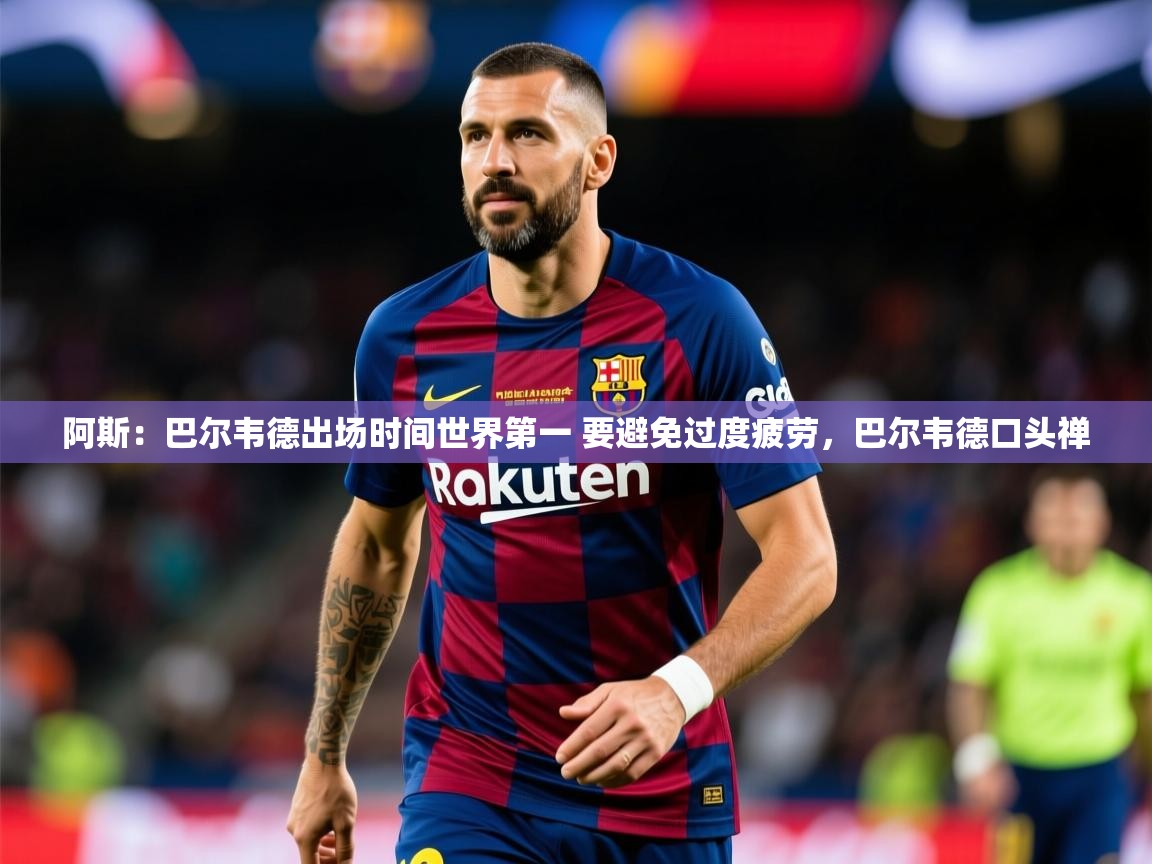 2025爱游戏体育注册优惠阿斯:巴尔韦德出场时间世界第一 要避免过度疲劳,巴尔韦德口头禅 第3张