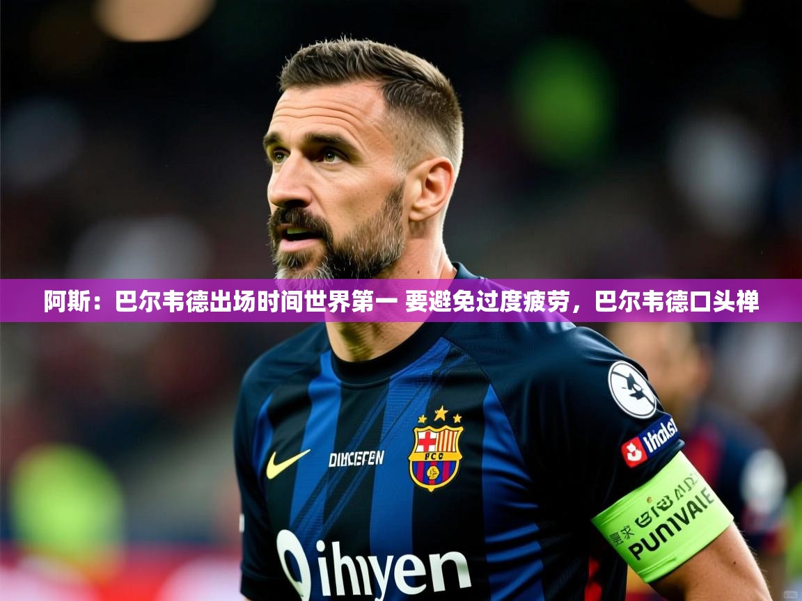 2025爱游戏体育注册优惠阿斯:巴尔韦德出场时间世界第一 要避免过度疲劳,巴尔韦德口头禅 第4张