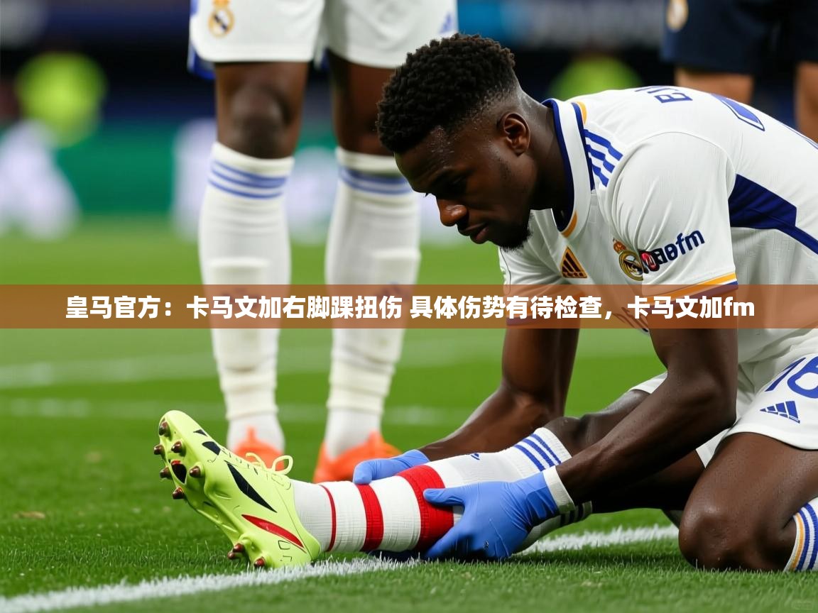2025爱游戏体育app官网入口皇马官方:卡马文加右脚踝扭伤 具体伤势有待检查,卡马文加fm 第1张