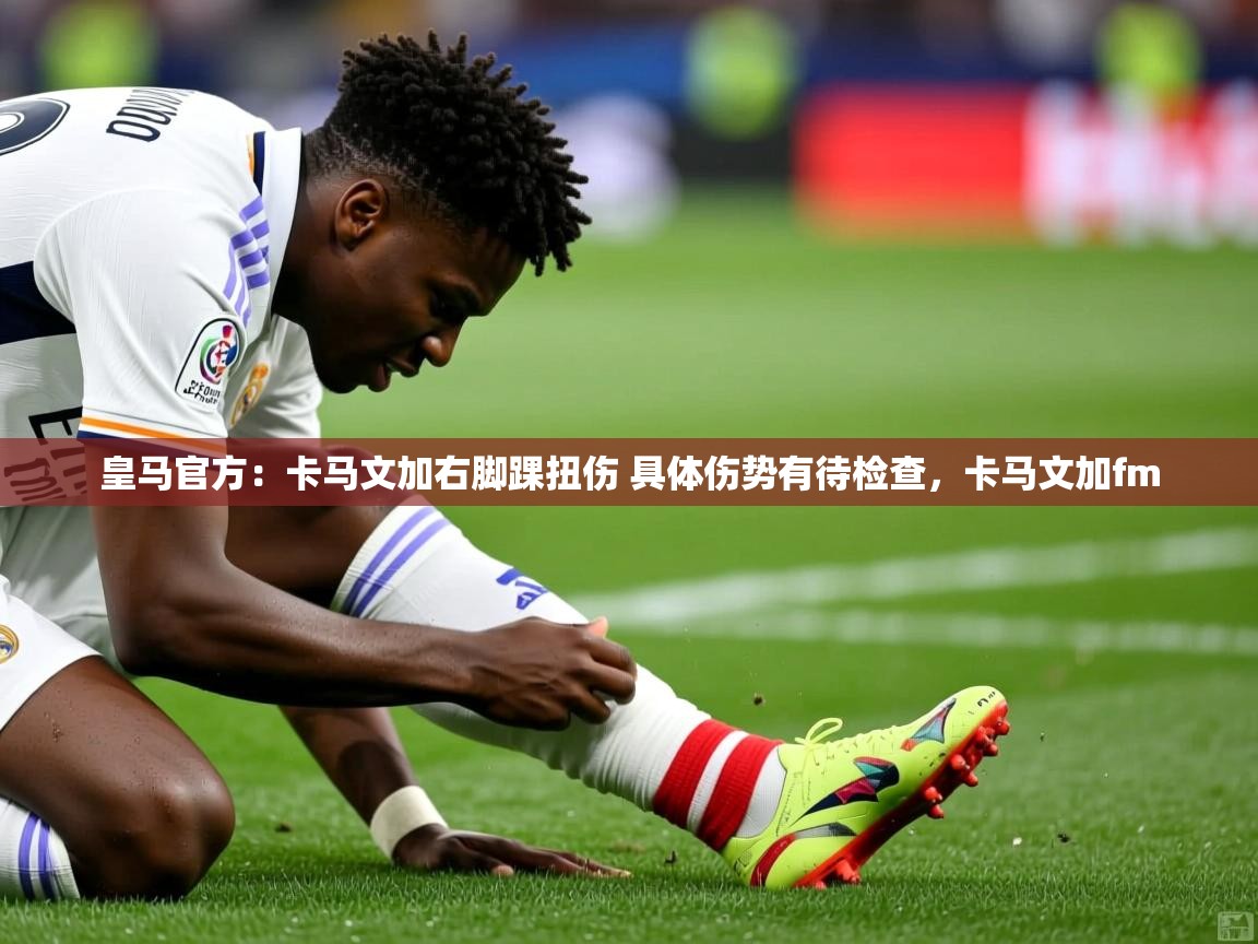 2025爱游戏体育app官网入口皇马官方:卡马文加右脚踝扭伤 具体伤势有待检查,卡马文加fm 第2张