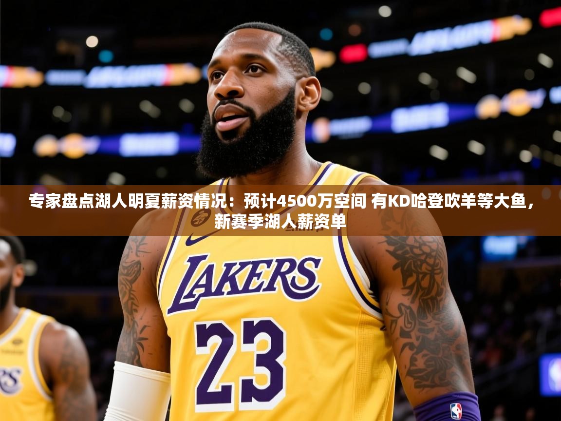 2025爱游戏体育在线投注专家盘点湖人明夏薪资情况:预计4500万空间 有KD哈登吹羊等大鱼,新赛季湖人薪资单 第3张