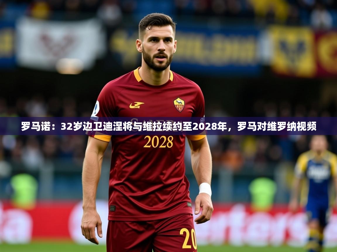 2025爱游戏体育在线平台罗马诺:32岁边卫迪涅将与维拉续约至2028年,罗马对维罗纳视频 第2张