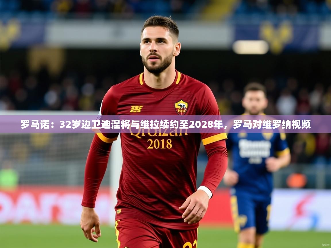 2025爱游戏体育在线平台罗马诺:32岁边卫迪涅将与维拉续约至2028年,罗马对维罗纳视频 第4张