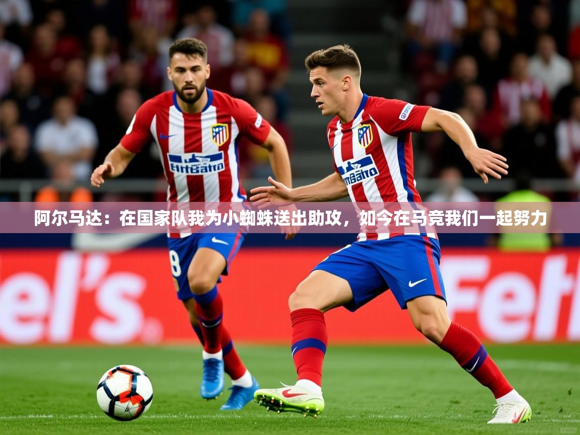 2025爱游戏体育在线网址阿尔马达:在国家队我为小蜘蛛送出助攻,如今在马竞我们一起努力 第1张
