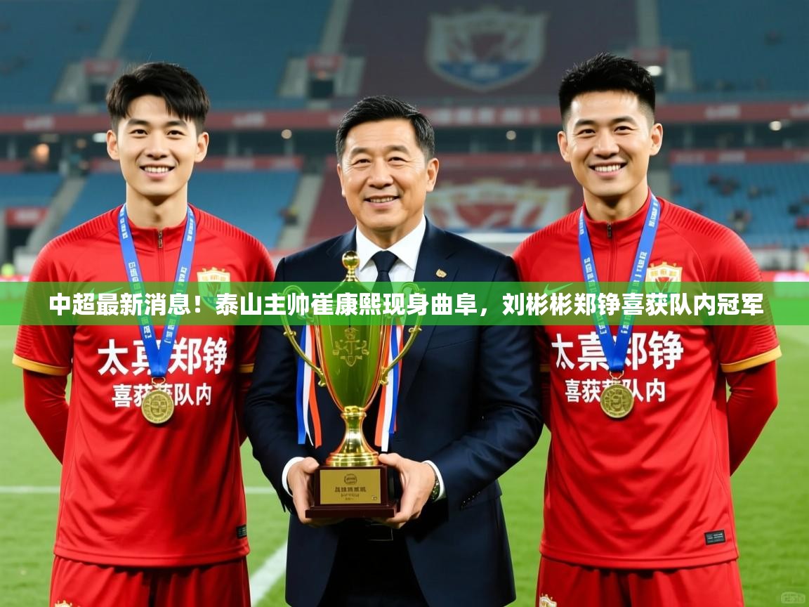 2025爱游戏体育平台中超最新消息!泰山主帅崔康熙现身曲阜,刘彬彬郑铮喜获队内冠军 第1张