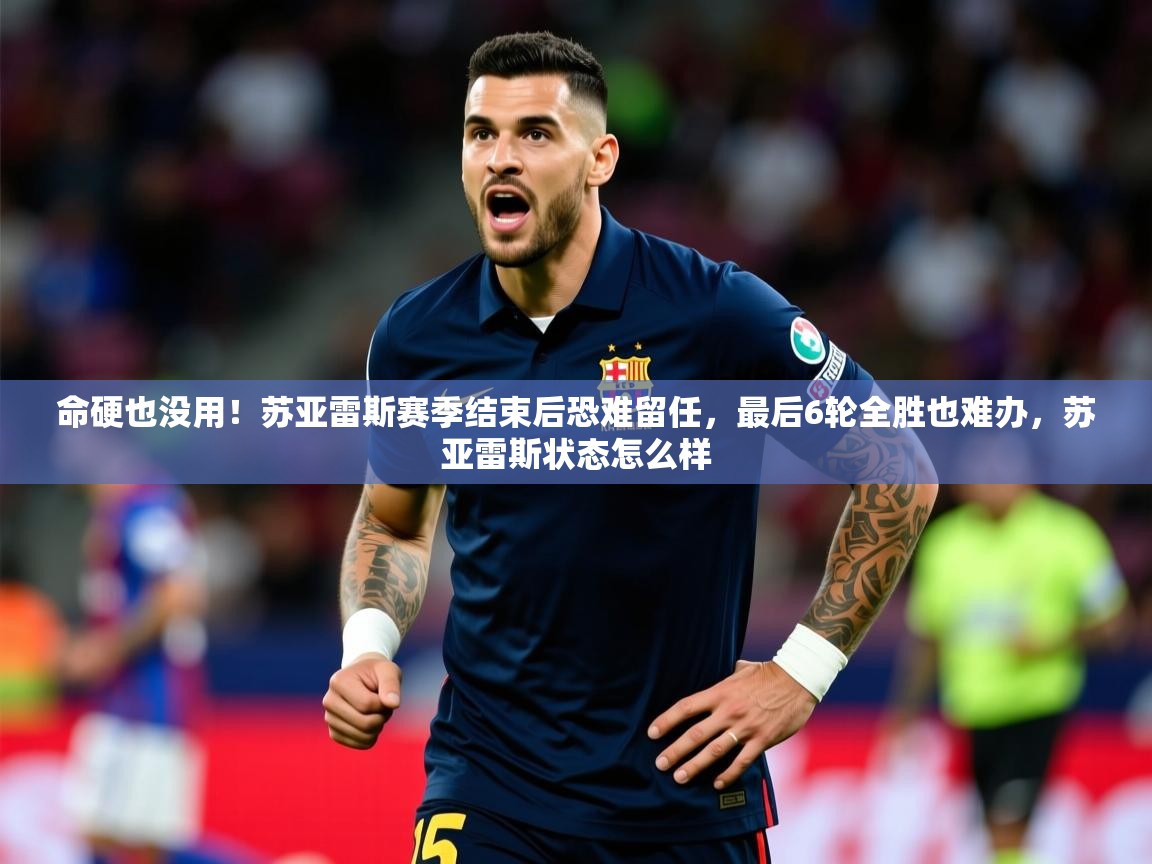 2025爱游戏体育app登录入口官网命硬也没用!苏亚雷斯赛季结束后恐难留任,最后6轮全胜也难办,苏亚雷斯状态怎么样 第1张