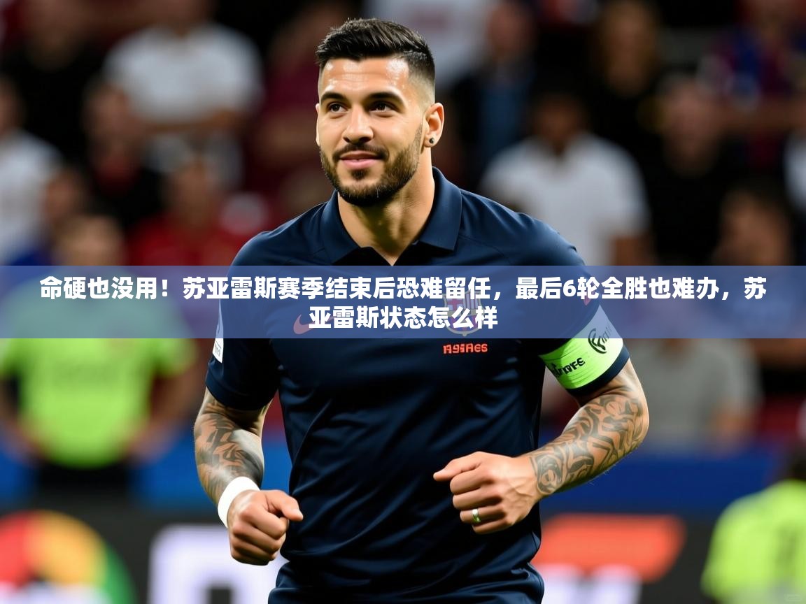 2025爱游戏体育app登录入口官网命硬也没用!苏亚雷斯赛季结束后恐难留任,最后6轮全胜也难办,苏亚雷斯状态怎么样 第2张