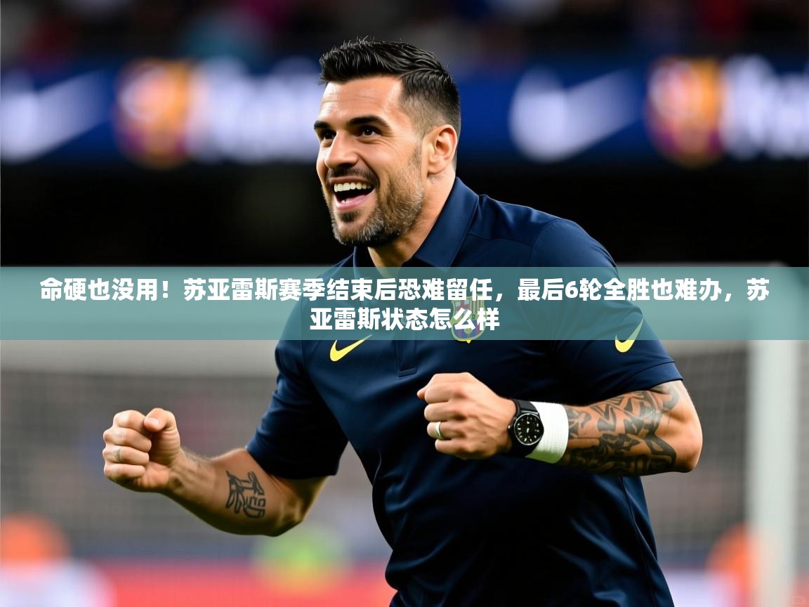 2025爱游戏体育app登录入口官网命硬也没用!苏亚雷斯赛季结束后恐难留任,最后6轮全胜也难办,苏亚雷斯状态怎么样 第3张
