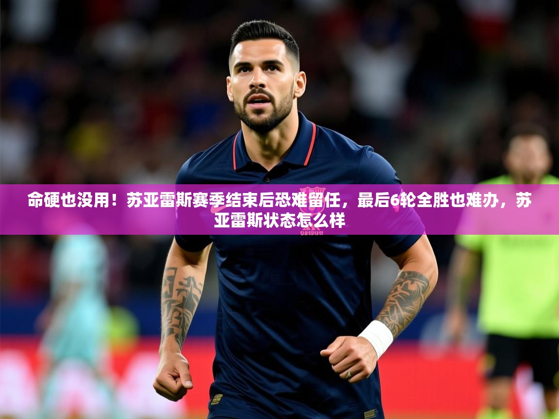 2025爱游戏体育app登录入口官网命硬也没用!苏亚雷斯赛季结束后恐难留任,最后6轮全胜也难办,苏亚雷斯状态怎么样 第4张