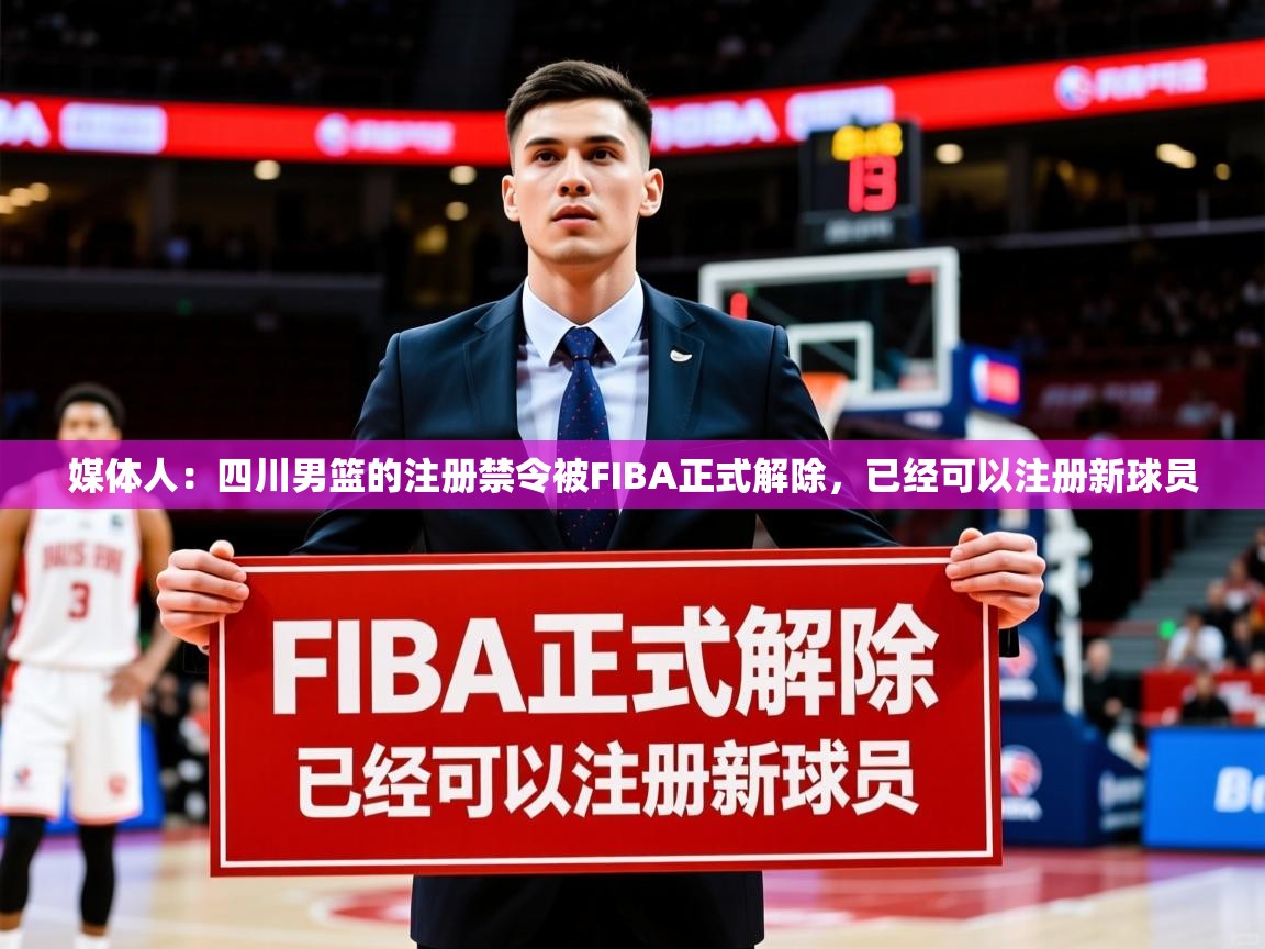 2025爱游戏体育注册优惠媒体人:四川男篮的注册禁令被FIBA正式解除,已经可以注册新球员 第4张
