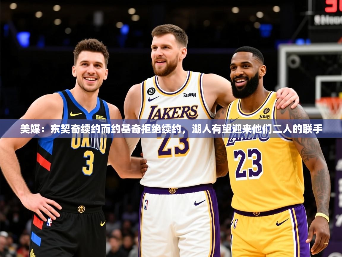 2025爱游戏体育在线娱乐美媒:东契奇续约而约基奇拒绝续约,湖人有望迎来他们二人的联手 第3张