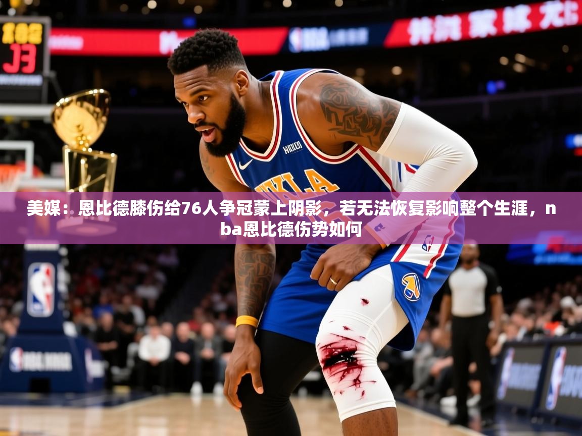 2025爱游戏体育在线美媒:恩比德膝伤给76人争冠蒙上阴影,若无法恢复影响整个生涯,nba恩比德伤势如何 第1张