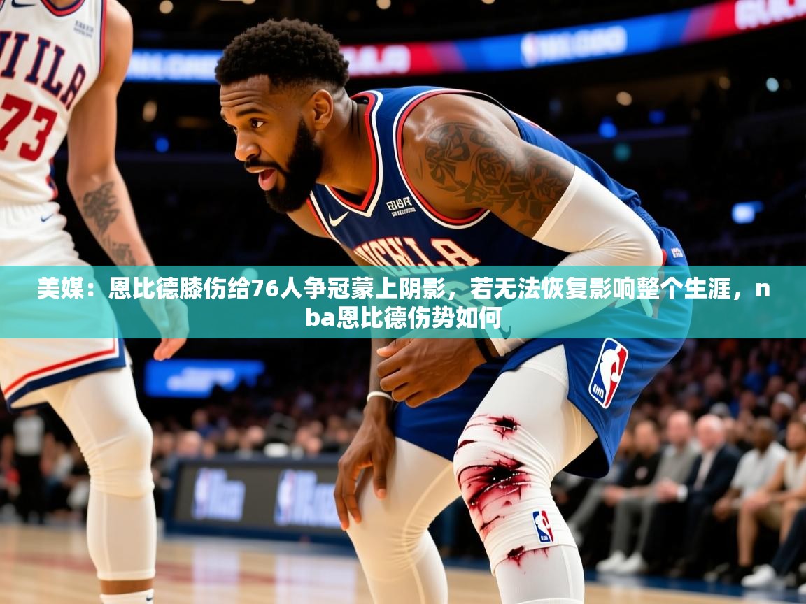 2025爱游戏体育在线美媒:恩比德膝伤给76人争冠蒙上阴影,若无法恢复影响整个生涯,nba恩比德伤势如何 第2张